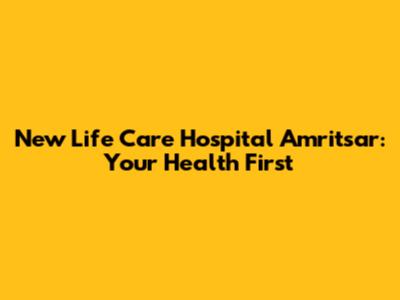 New Life Care Hospital Amritsar: Your Health First