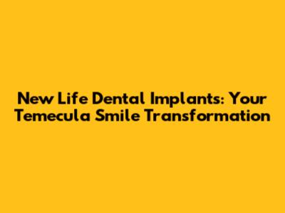 New Life Dental Implants: Your Temecula Smile Transformation