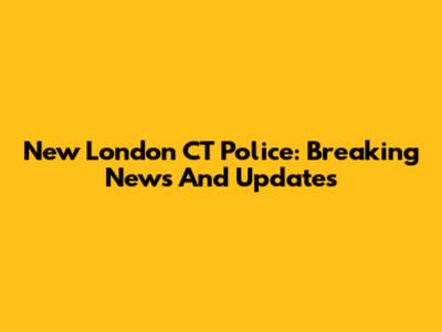 New London CT Police: Breaking News And Updates