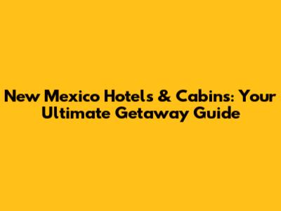 New Mexico Hotels & Cabins: Your Ultimate Getaway Guide