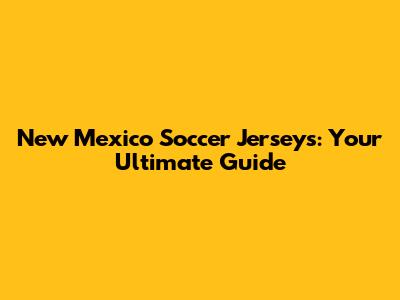 New Mexico Soccer Jerseys: Your Ultimate Guide