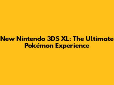 New Nintendo 3DS XL: The Ultimate Pokémon Experience