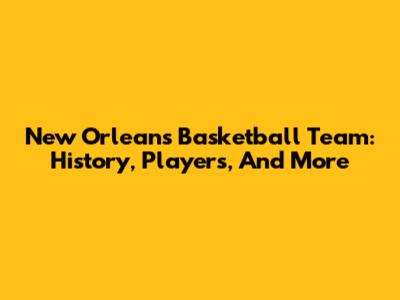 New Orleans Basketball Team: History, Players, And More