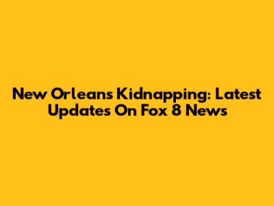 New Orleans Kidnapping: Latest Updates On Fox 8 News