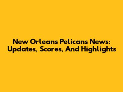 New Orleans Pelicans News: Updates, Scores, And Highlights