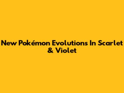 New Pokémon Evolutions In Scarlet & Violet