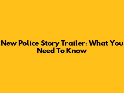 New Police Story Trailer: What You Need To Know