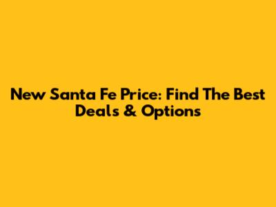New Santa Fe Price: Find The Best Deals & Options