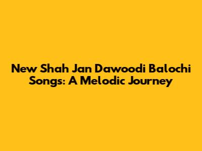 New Shah Jan Dawoodi Balochi Songs: A Melodic Journey
