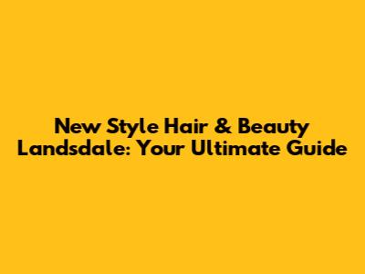 New Style Hair & Beauty Landsdale: Your Ultimate Guide