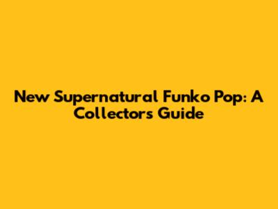 New Supernatural Funko Pop: A Collector's Guide