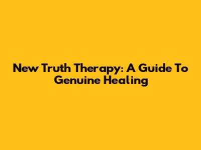 New Truth Therapy: A Guide To Genuine Healing