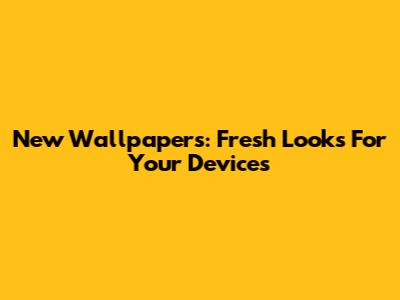 New Wallpapers: Fresh Looks For Your Devices