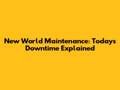 New World Maintenance: Today's Downtime Explained