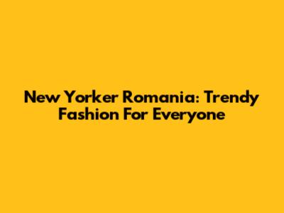 New Yorker Romania: Trendy Fashion For Everyone