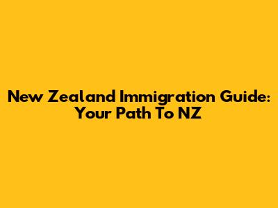 New Zealand Immigration Guide: Your Path To NZ