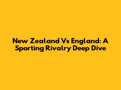 New Zealand Vs England: A Sporting Rivalry Deep Dive