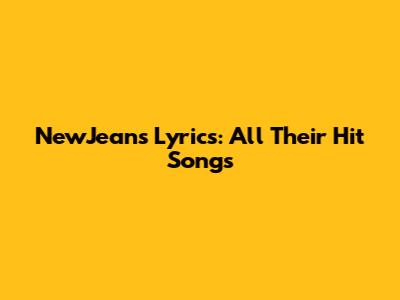 NewJeans Lyrics: All Their Hit Songs