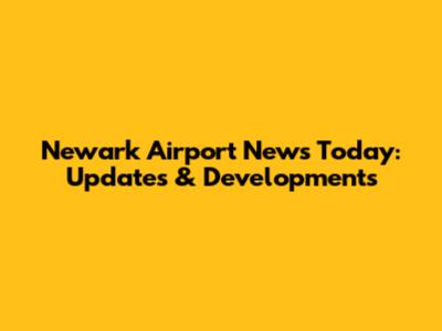 Newark Airport News Today: Updates & Developments