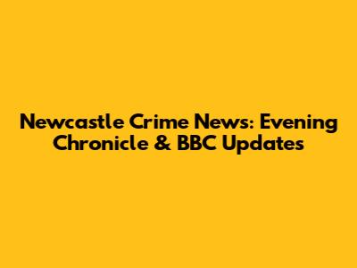 Newcastle Crime News: Evening Chronicle & BBC Updates