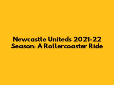 Newcastle United's 2021-22 Season: A Rollercoaster Ride