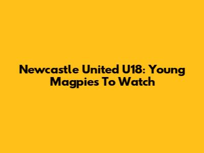 Newcastle United U18: Young Magpies To Watch