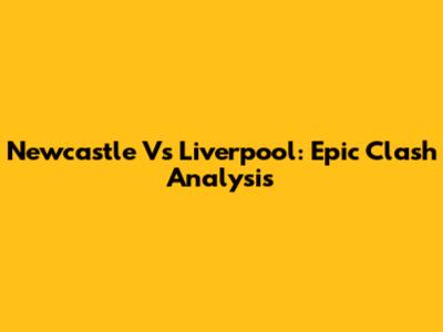 Newcastle Vs Liverpool: Epic Clash Analysis