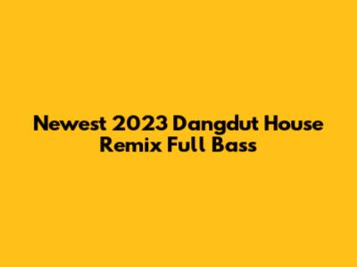 Newest 2023 Dangdut House Remix Full Bass