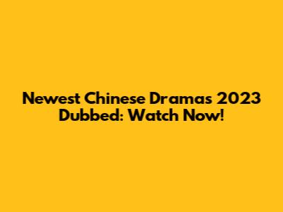 Newest Chinese Dramas 2023 Dubbed: Watch Now!