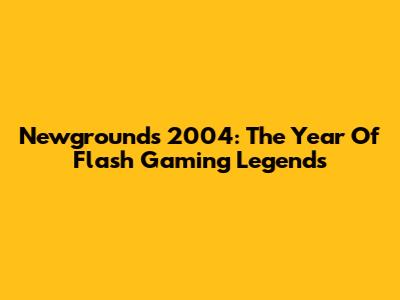 Newgrounds 2004: The Year Of Flash Gaming Legends