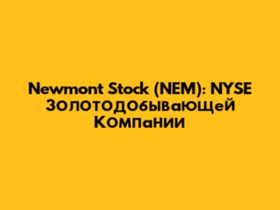 Newmont Stock (NEM): NYSE Золотодобывающей Компании