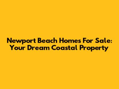 Newport Beach Homes For Sale: Your Dream Coastal Property