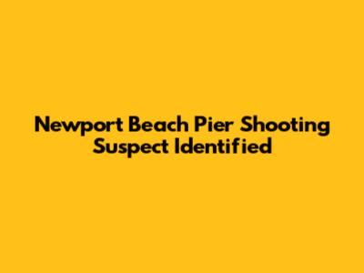 Newport Beach Pier Shooting Suspect Identified