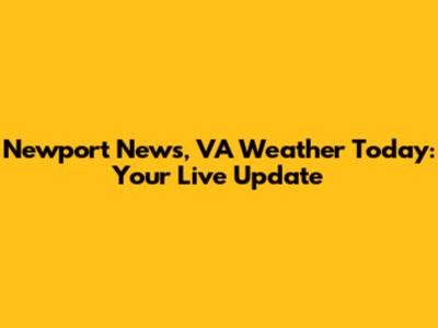 Newport News, VA Weather Today: Your Live Update