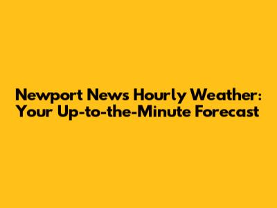 Newport News Hourly Weather: Your Up-to-the-Minute Forecast