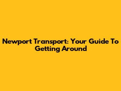 Newport Transport: Your Guide To Getting Around