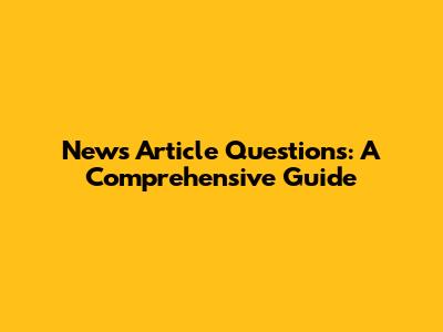 News Article Questions: A Comprehensive Guide