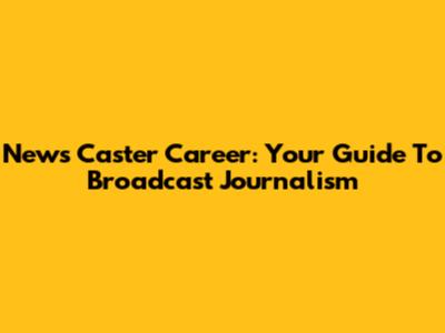 News Caster Career: Your Guide To Broadcast Journalism