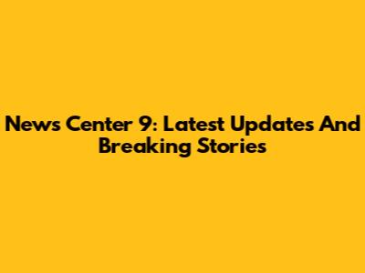 News Center 9: Latest Updates And Breaking Stories