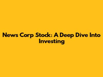 News Corp Stock: A Deep Dive Into Investing