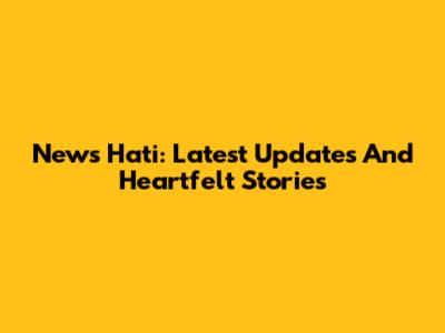 News Hati: Latest Updates And Heartfelt Stories