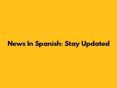 News In Spanish: Stay Updated