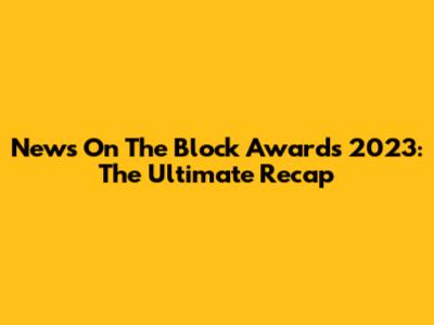 News On The Block Awards 2023: The Ultimate Recap