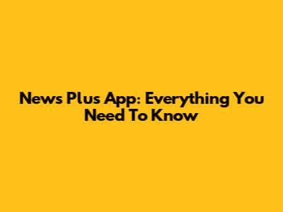News Plus App: Everything You Need To Know