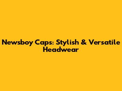 Newsboy Caps: Stylish & Versatile Headwear
