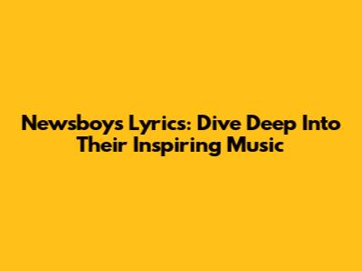 Newsboys Lyrics: Dive Deep Into Their Inspiring Music