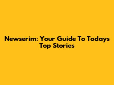 Newserim: Your Guide To Today's Top Stories