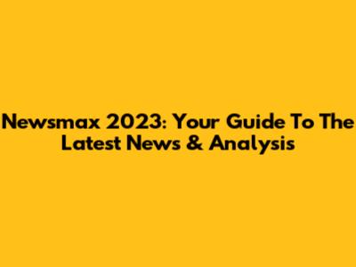 Newsmax 2023: Your Guide To The Latest News & Analysis