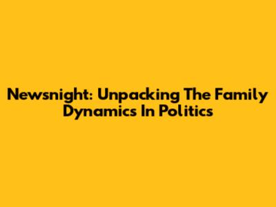 Newsnight: Unpacking The Family Dynamics In Politics