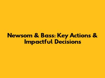 Newsom & Bass: Key Actions & Impactful Decisions